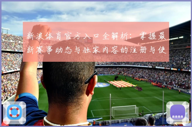 新浪体育官方入口全解析：掌握最新赛事动态与独家内容的注册与使用指南
