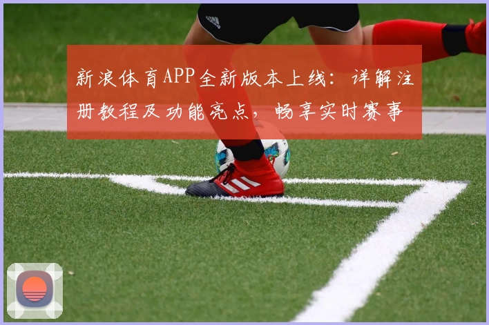 新浪体育APP全新版本上线：详解注册教程及功能亮点，畅享实时赛事资讯与权威分析