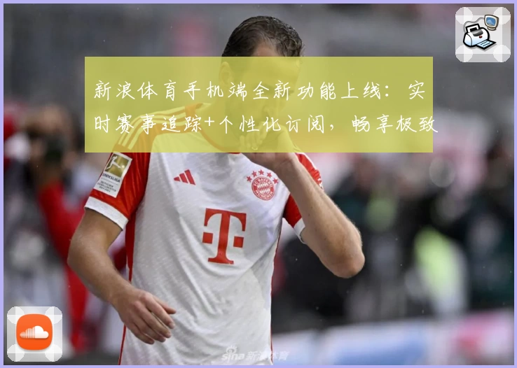 新浪体育手机端全新功能上线：实时赛事追踪+个性化订阅，畅享极致体育体验