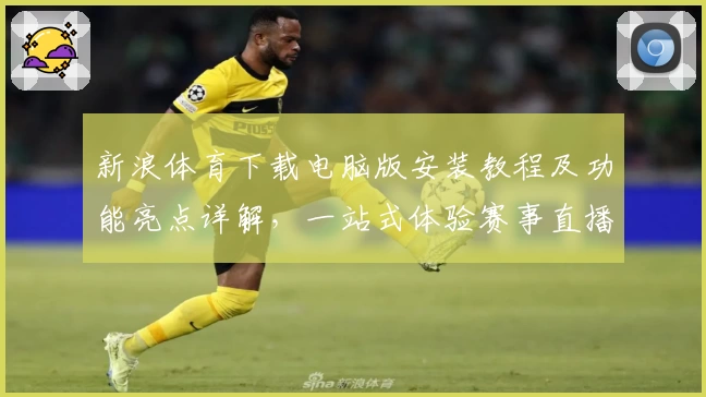 新浪体育下载电脑版安装教程及功能亮点详解,一站式体验赛事直播与精彩资讯