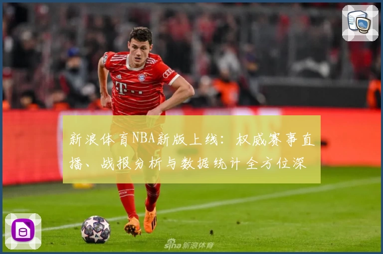 新浪体育NBA新版上线：权威赛事直播、战报分析与数据统计全方位深度体验