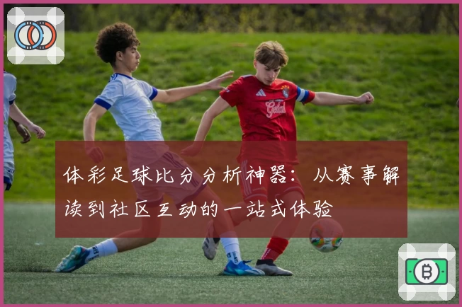 体彩足球比分分析神器：从赛事解读到社区互动的一站式体验