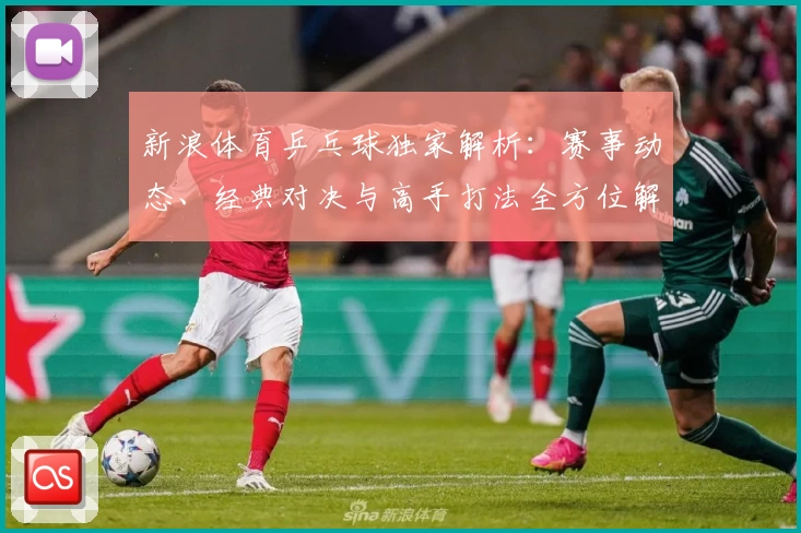 新浪体育乒乓球独家解析：赛事动态、经典对决与高手打法全方位解读