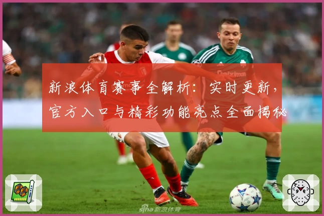新浪体育赛事全解析：实时更新，官方入口与精彩功能亮点全面揭秘