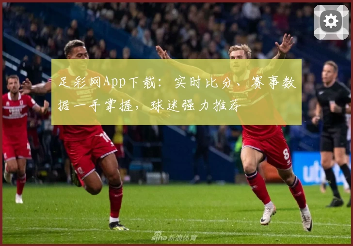 足彩网App下载:实时比分、赛事数据一手掌握,球迷强力推荐