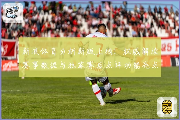 新浪体育分析新版上线：权威解读赛事数据与独家赛后点评功能亮点