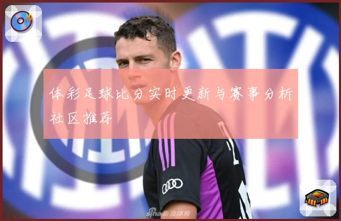 体彩足球比分实时更新与赛事分析社区推荐
