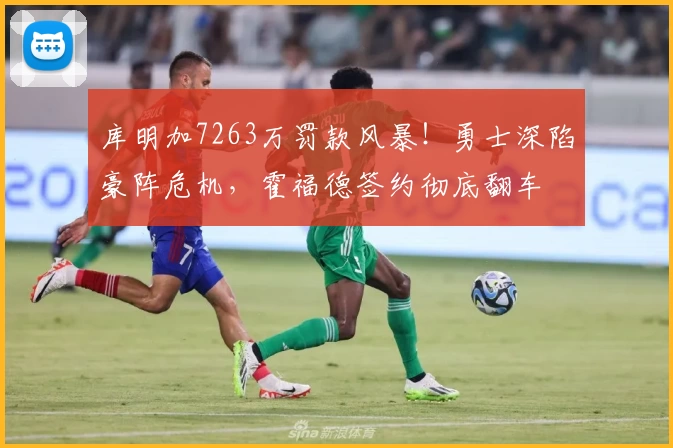 库明加7263万罚款风暴!勇士深陷豪阵危机,霍福德签约彻底翻车