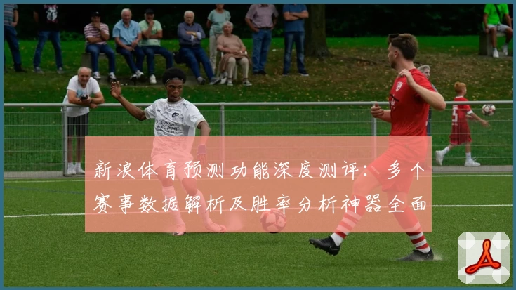 新浪体育预测功能深度测评：多个赛事数据解析及胜率分析神器全面体验