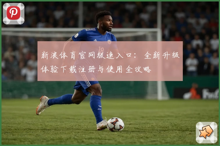 新浪体育官网极速入口：全新升级体验下载注册与使用全攻略