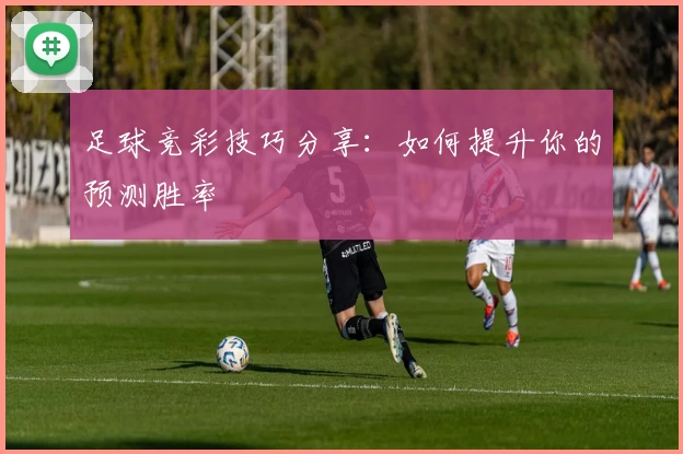 足球竞彩技巧分享：如何提升你的预测胜率