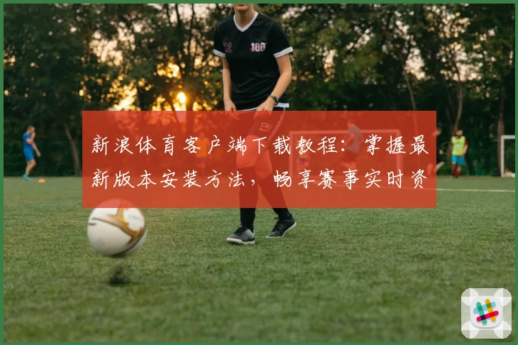 新浪体育客户端下载教程：掌握最新版本安装方法，畅享赛事实时资讯！