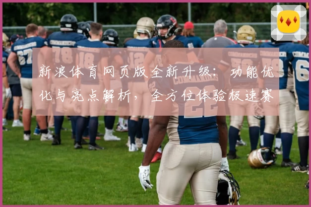 新浪体育网页版全新升级：功能优化与亮点解析，全方位体验极速赛事资讯和独家内容！