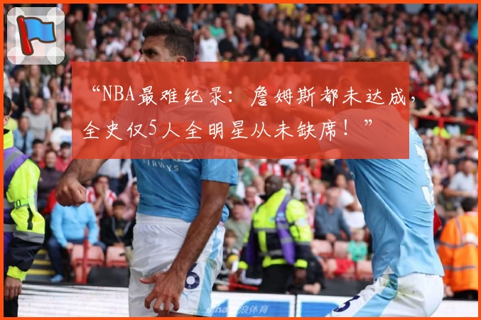 “NBA最难纪录:詹姆斯都未达成,全史仅5人全明星从未缺席!”
