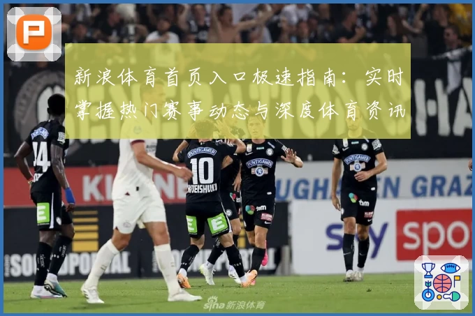 新浪体育首页入口极速指南：实时掌握热门赛事动态与深度体育资讯