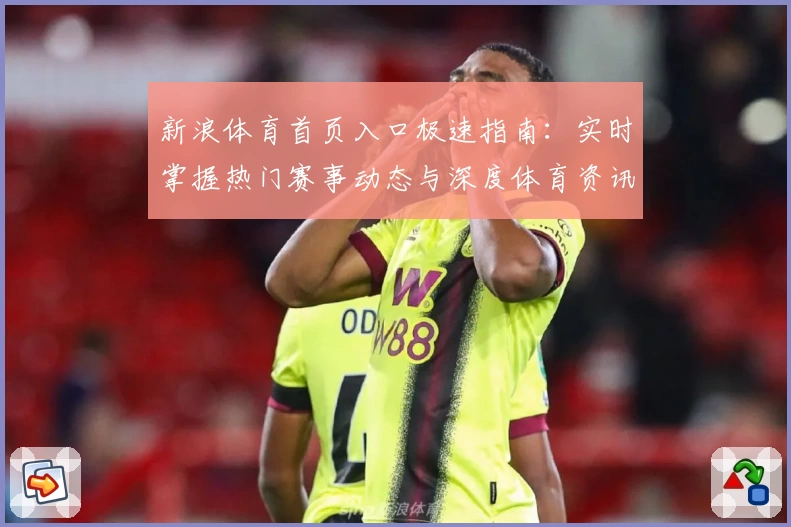 新浪体育首页入口极速指南：实时掌握热门赛事动态与深度体育资讯