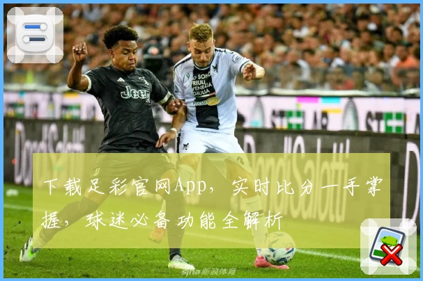 下载足彩官网App，实时比分一手掌握，球迷必备功能全解析