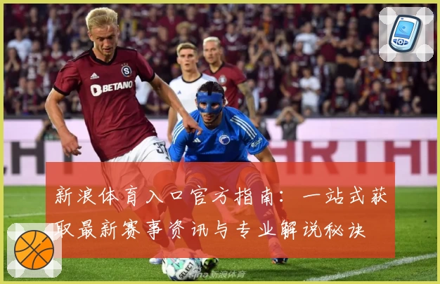 新浪体育入口官方指南：一站式获取最新赛事资讯与专业解说秘诀
