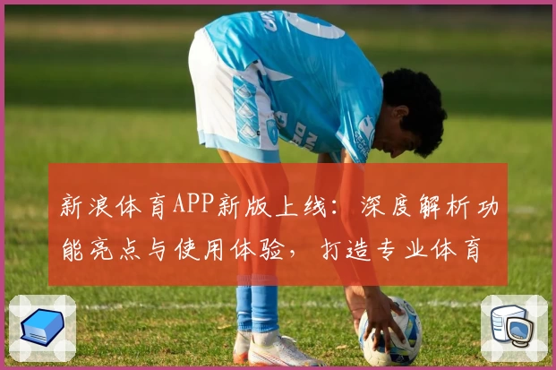 新浪体育APP新版上线：深度解析功能亮点与使用体验，打造专业体育资讯第一选择