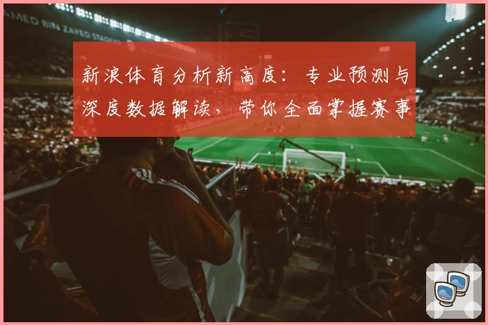 新浪体育分析新高度：专业预测与深度数据解读，带你全面掌握赛事动态
