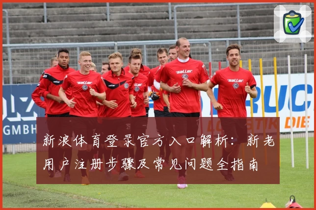 新浪体育登录官方入口解析：新老用户注册步骤及常见问题全指南