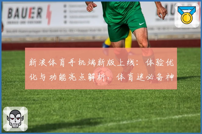 新浪体育手机端新版上线：体验优化与功能亮点解析，体育迷必备神器详解