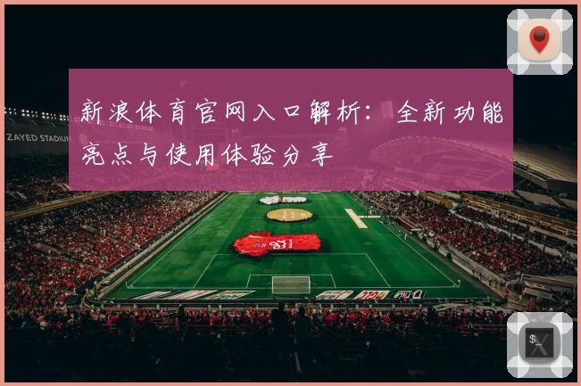 新浪体育官网入口解析：全新功能亮点与使用体验分享