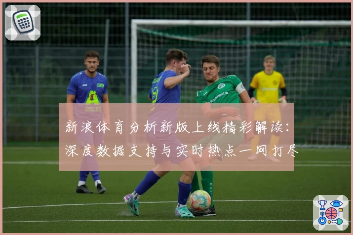 新浪体育分析新版上线精彩解读：深度数据支持与实时热点一网打尽